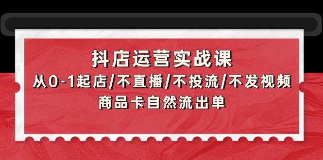(9705期)抖店运营实战课:从0-1起店/不直播/不投流/不发视频/商品卡自然流出单-轻创社项目网