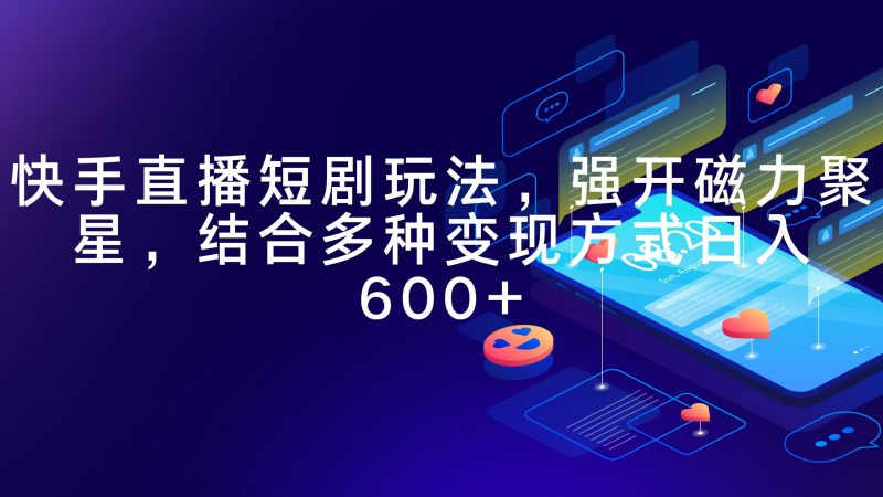 (9571期)快手直播短剧玩法,强开磁力聚星,结合多种变现方式日入600+-轻创社项目网