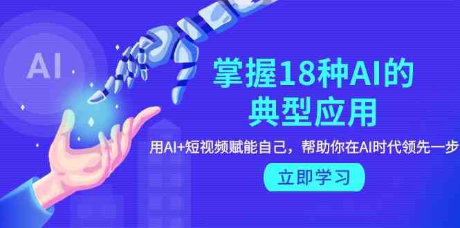掌握18种AI的典型应用,用AI+短视频 赋能自己,帮助你在AI时代领先一步-轻创社项目网