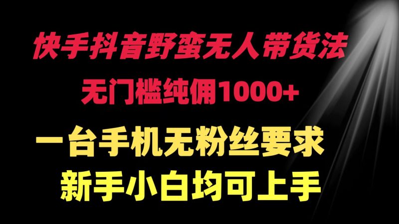 (9552期)快手抖音野蛮无人带货法 无门槛纯佣1000+ 一台手机无粉丝要求新手小白-轻创社项目网