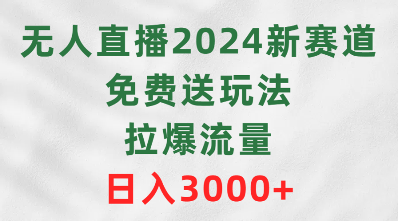 (9496期)无人直播2024新赛道,免费送玩法,拉爆流量,日入3000+-轻创社项目网