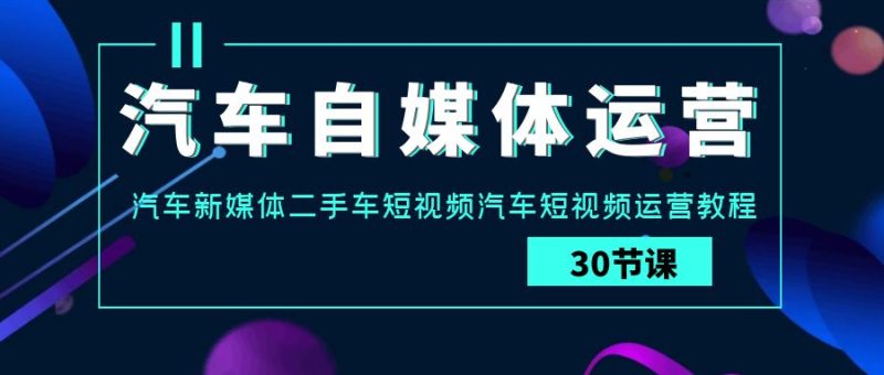 汽车自媒体运营实战课:汽车新媒体二手车短视频汽车短视频运营教程-轻创社项目网