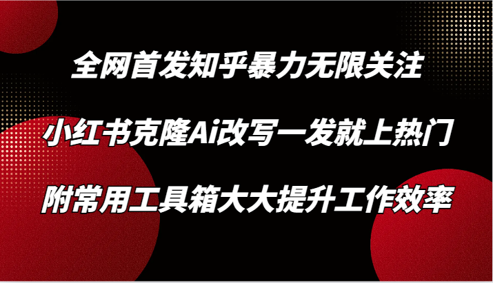 知乎暴力无限关注,小红书克隆Ai改写一发就上热门,附常用工具箱大大提升工作效率-轻创社项目网