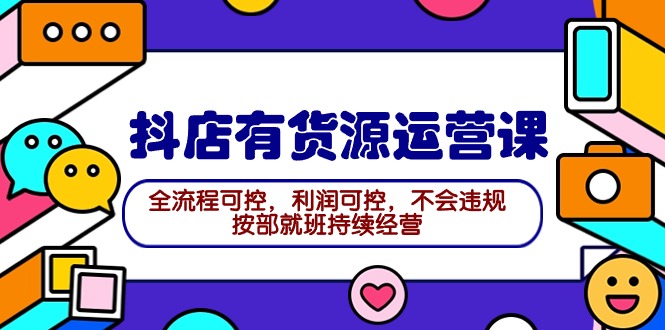 (9702期)2024抖店有货源运营课:全流程可控,利润可控,不会违规,按部就班持续经营-轻创社项目网