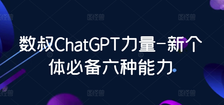 数叔ChatGPT力量-新个体必备六种能力-轻创社项目网