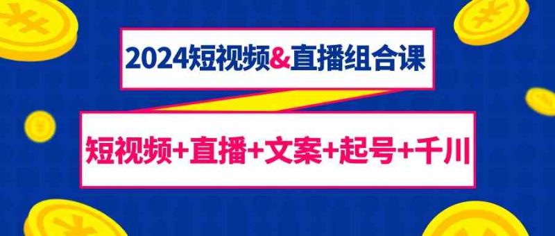 2024短视频&直播组合课:短视频+直播+文案+起号+千川(67节课)-轻创社项目网