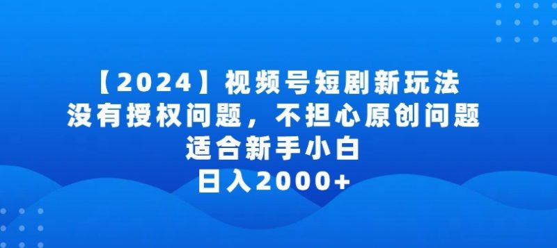 2024视频号短剧玩法,没有授权问题,不担心原创问题,适合新手小白,日入2000+-轻创社项目网