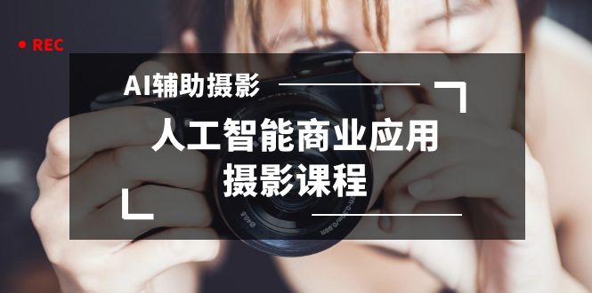 2024年AI辅助摄影人工智能商业应用摄影课程(37节课)-轻创社项目网