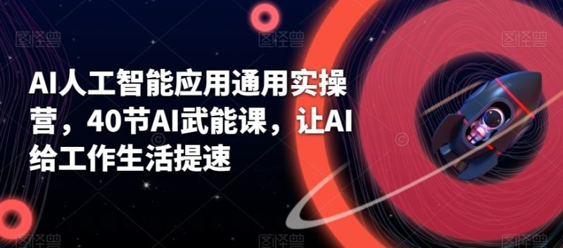 AI人工智能应用通用实操营,40节AI赋能课,让AI给工作生活提速-轻创社项目网