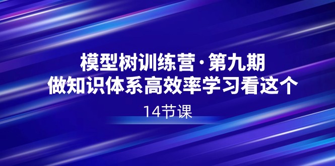 模型树特训营·第九期,做知识体系高效率学习看这个(14节课)-轻创社项目网