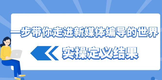一步带你走进新媒体编导的世界,实操定义结果(17节课)-轻创社项目网