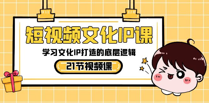 短视频文化IP课,学习文化IP打造的底层逻辑(21节课)-轻创社项目网