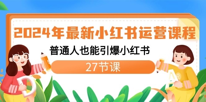 2024年最新小红书运营课程：普通人也能引爆小红书（27节课）-轻创社项目网