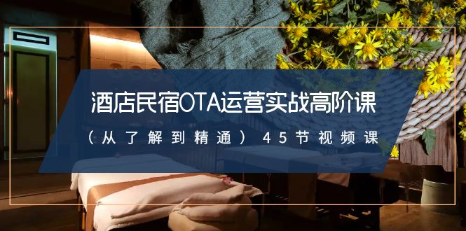 酒店民宿OTA运营实战高阶课（从了解到精通）45节视频课-轻创社项目网