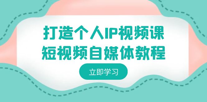 打造个人IP视频课-短视频自媒体教程，个人IP如何定位，如何变现-轻创社项目网