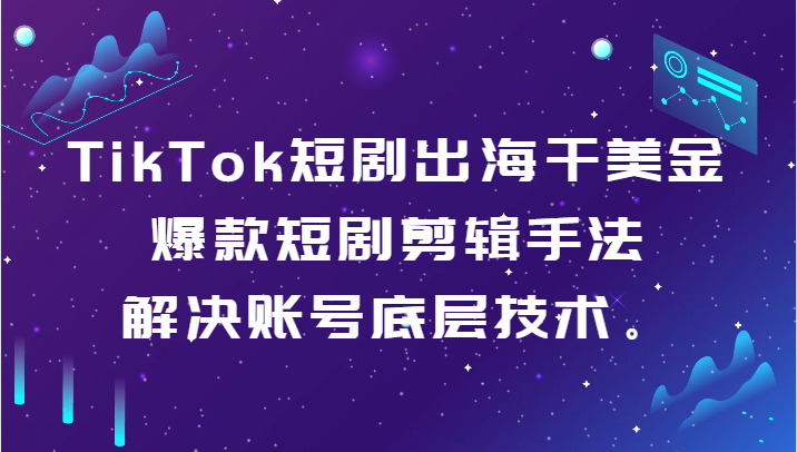 TikTok短剧出海干美金-爆款短剧剪辑手法，解决账号底层技术。-轻创社项目网