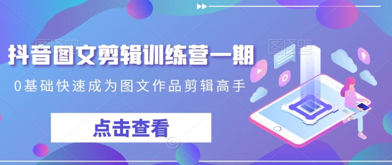 抖音图文剪辑训练营一期,0基础快速成为图文作品剪辑高手-轻创社项目网