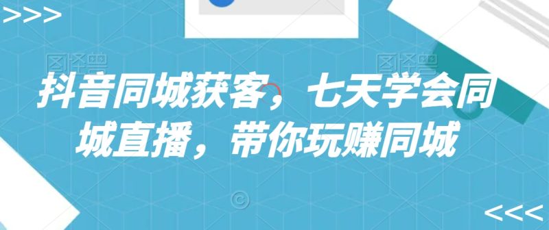 抖音同城获客,七天学会同城直播,带你玩赚同城-轻创社项目网
