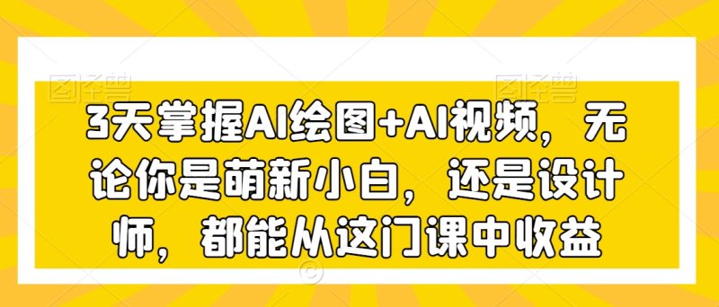 3天掌握AI绘图+AI视频,无论你是萌新小白,还是设计师,都能从这门课中收益-轻创社项目网
