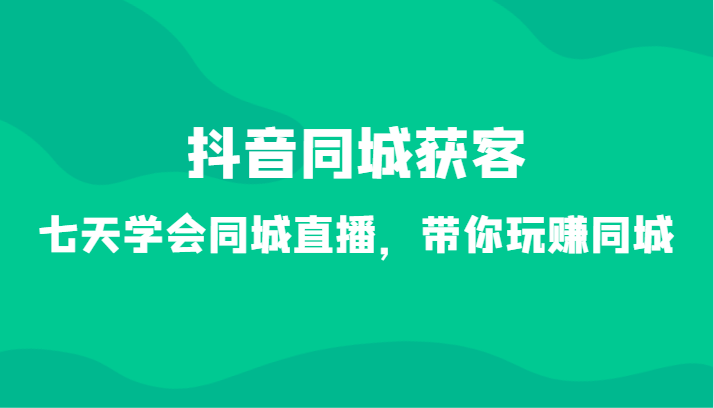 抖音同城获客-七天学会同城直播，带你玩赚同城（34节课）-轻创社项目网