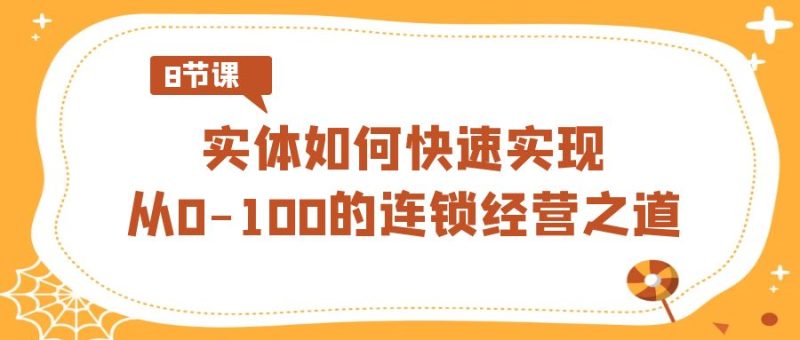 实体如何快速实现从0-100的连锁经营之道（8节视频课）-轻创社项目网