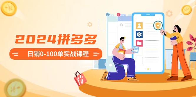 2024拼多多日销0-100单实战课程：新手注册开店到日销100单整套流程-轻创社项目网
