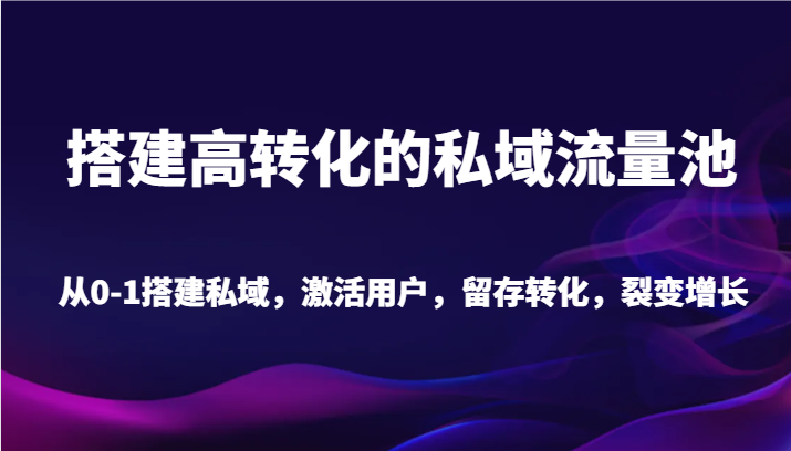 搭建高转化的私域流量池 从0-1搭建私域，激活用户，留存转化，裂变增长（20节课）-轻创社项目网