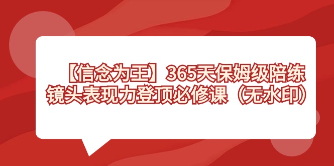 (8953期)【信念 为王】365天-保姆级陪练,镜头表现力登顶必修课(无水印)-轻创社项目网