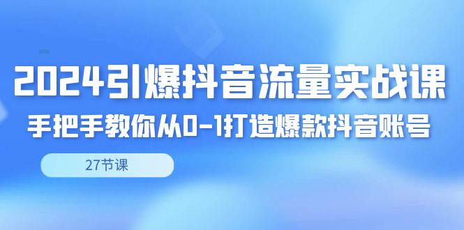 （8951期）2024引爆·抖音流量实战课，手把手教你从0-1打造爆款抖音账号（27节）-轻创社项目网