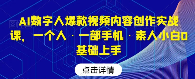 AI数字人爆款视频内容创作实战课,一个人·一部手机·素人小白0基础上手-轻创社项目网