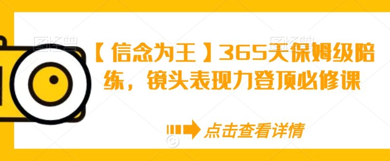 【信念为王】365天保姆级陪练,镜头表现力登顶必修课-轻创社项目网