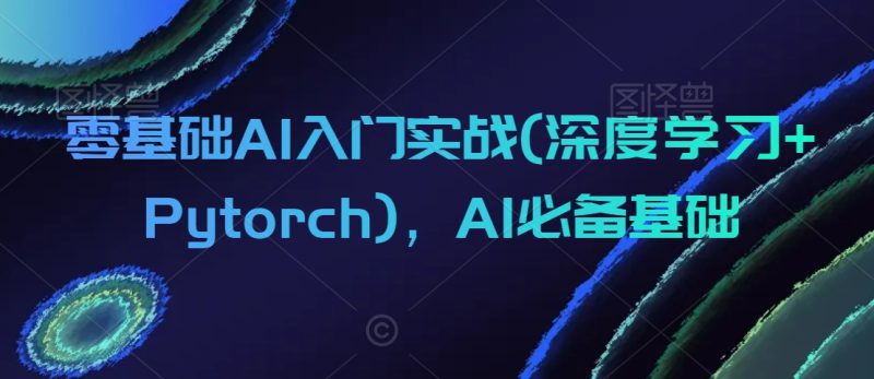零基础AI入门实战(深度学习+Pytorch),AI必备基础-轻创社项目网