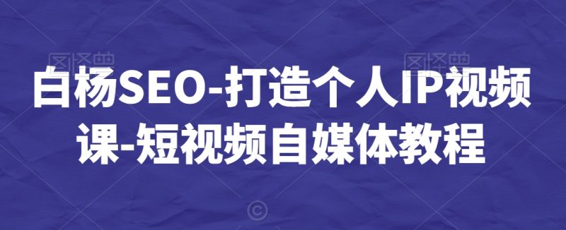 白杨SEO-打造个人IP视频课-短视频自媒体教程-轻创社项目网
