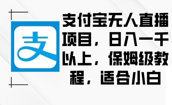 （8969期）支付宝无人直播项目，日入一千以上，保姆级教程，适合小白-轻创社项目网
