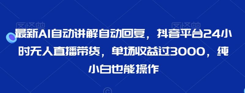 最新AI自动讲解自动回复,抖音平台24小时无人直播带货,单场收益过3000,纯小白也能操作-轻创社项目网