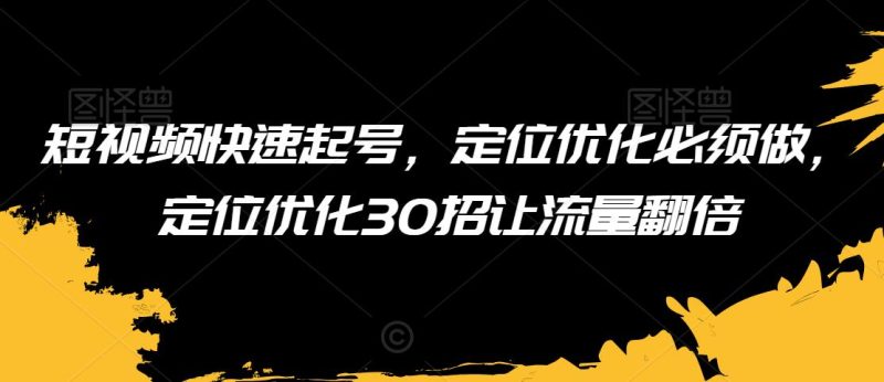 短视频快速起号,定位优化必须做,定位优化30招让流量翻倍-轻创社项目网