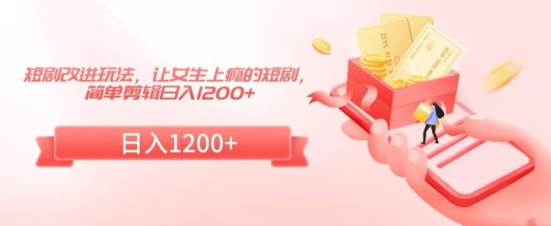 短剧改进玩法,让女生上瘾的短剧,简单剪辑日入1200+-轻创社项目网