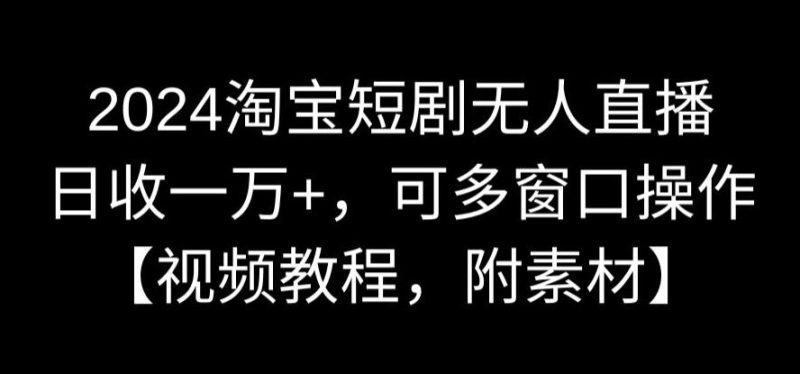 2024淘宝短剧无人直播,日收一万+,可多窗口操作【视频教程,附素材】-轻创社项目网
