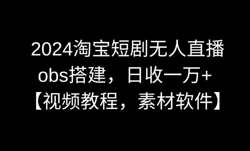 (8986期)2024淘宝短剧无人直播3.0,obs搭建,日收一万+,【视频教程,附素材软件】-轻创社项目网
