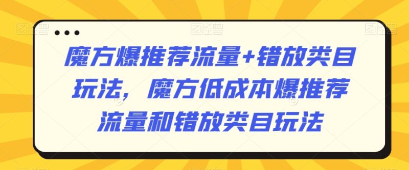 魔方爆推荐流量+错放类目玩法,魔方低成本爆推荐流量和错放类目玩法-轻创社项目网