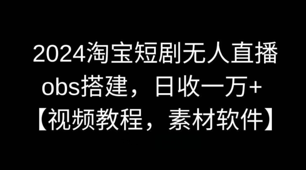 2024淘宝短剧无人直播,obs搭建,日收一万+【视频教程+素材+软件】-轻创社项目网
