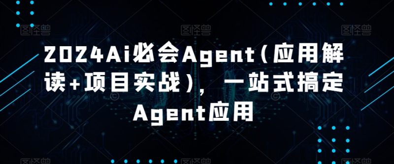 2024Ai必会Agent(应用解读+项目实战),一站式搞定Agent应用-轻创社项目网