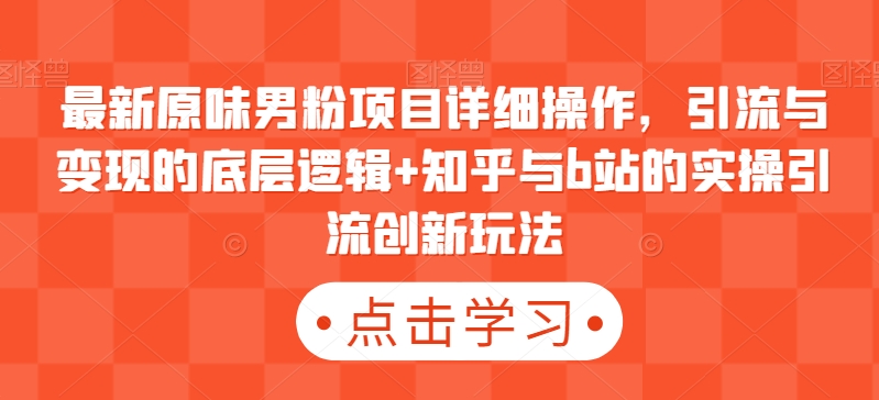 最新原味男粉项目详细操作,引流与变现的底层逻辑+知乎与b站的实操引流创新玩法-轻创社项目网
