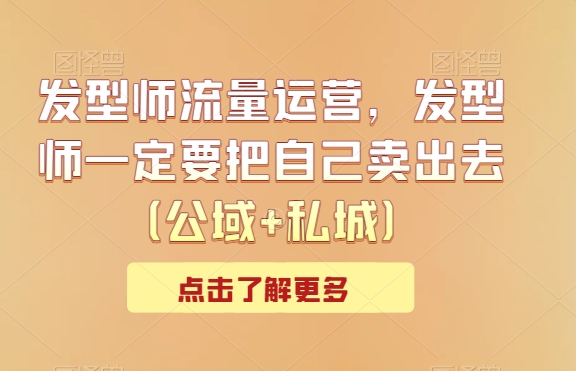发型师流量运营,发型师一定要把自己卖出去(公域+私城)-轻创社项目网
