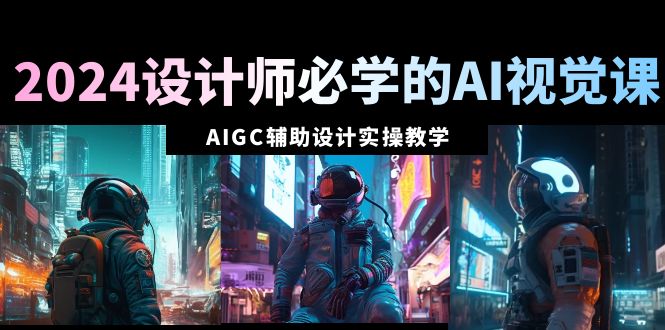 (8992期)2024设计师必学的AI视觉课:AIGC辅助设计实操教学(66节课)-轻创社项目网