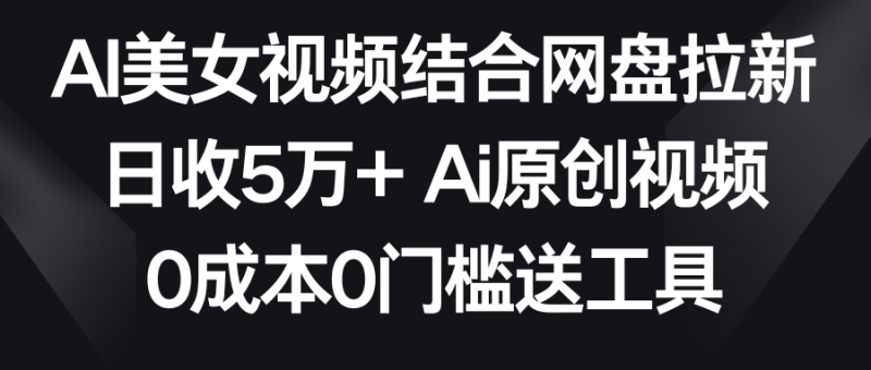 (8997期)AI美女视频结合网盘拉新,日收5万+两分钟一条Ai原创视频,0成本0门槛送工具-轻创社项目网