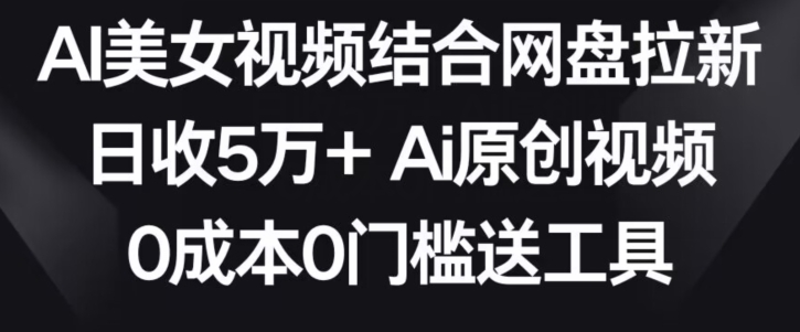 AI美女视频结合网盘拉新,日收5万+两分钟一条Ai原创视频,0成本0门槛送工具-轻创社项目网