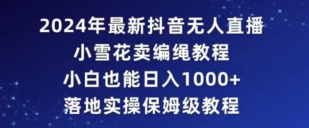 2024年抖音最新无人直播小雪花卖编绳项目,小白也能日入1000+落地实操保姆级教程-轻创社项目网