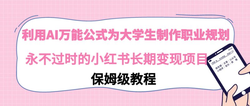 (9000期)利用AI万能公式为大学生制作职业规划,永不过时的小红书长期变现项目-轻创社项目网