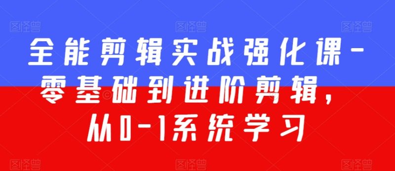 全能剪辑实战强化课-零基础到进阶剪辑,从0-1系统学习,200节课程加强版!-轻创社项目网